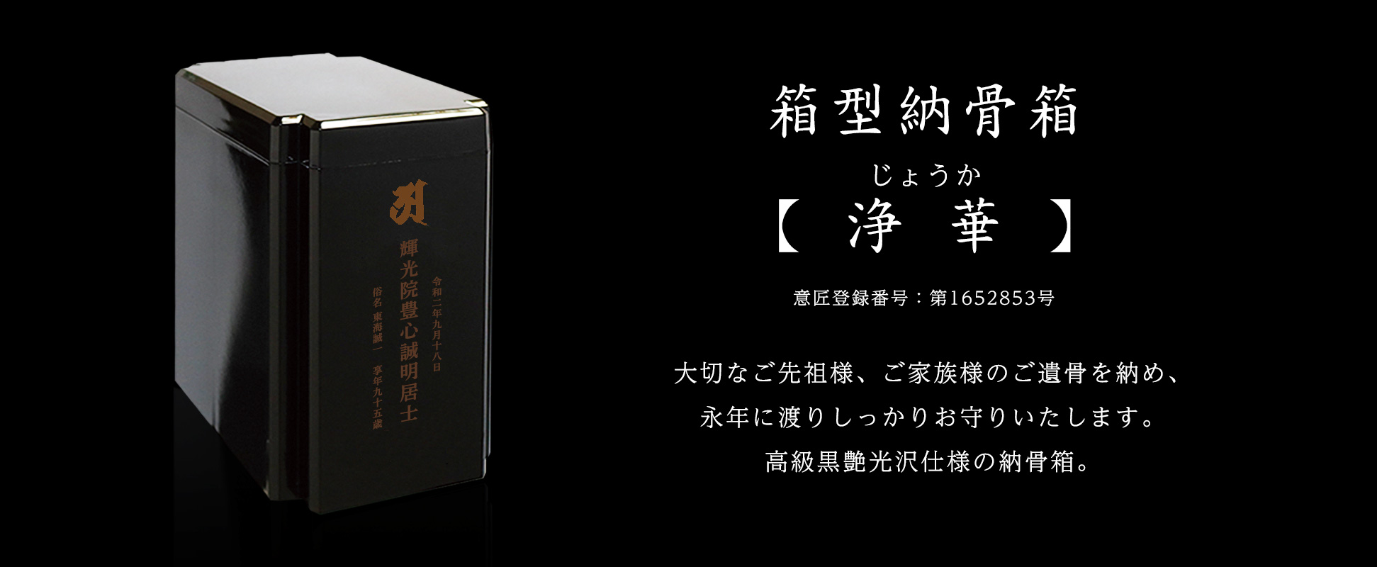 箱型納骨箱【浄華】じょうか。大切なご先祖様、ご家族様のご遺骨を納め、永年に渡りしっかりお守りいたします。高級黒艶光沢仕様の納骨箱